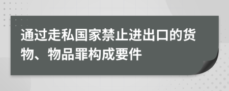 通过走私国家禁止进出口的货物、物品罪构成要件