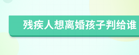 残疾人想离婚孩子判给谁