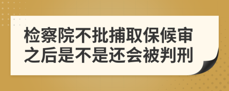 检察院不批捕取保候审之后是不是还会被判刑