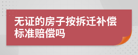 无证的房子按拆迁补偿标准赔偿吗