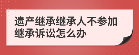 遗产继承继承人不参加继承诉讼怎么办