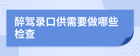 醉驾录口供需要做哪些检查