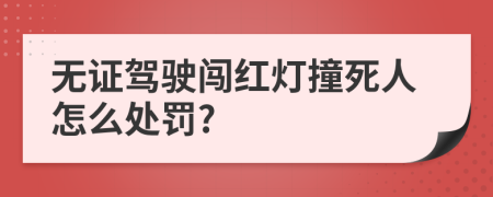 无证驾驶闯红灯撞死人怎么处罚?