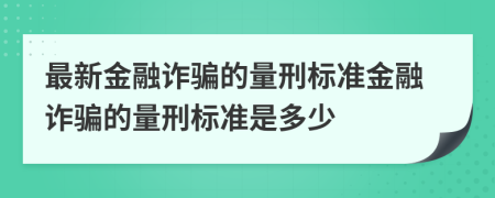 最新金融诈骗的量刑标准金融诈骗的量刑标准是多少