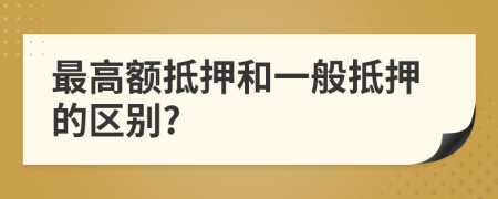 最高额抵押和一般抵押的区别?