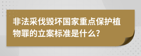 非法采伐毁坏国家重点保护植物罪的立案标准是什么？