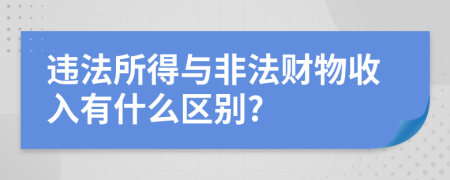 违法所得与非法财物收入有什么区别?