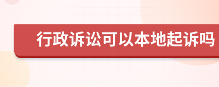 行政诉讼可以本地起诉吗