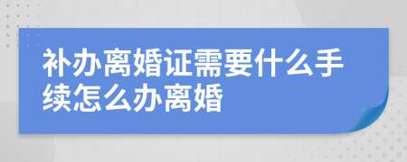 补办离婚证需要什么手续怎么办离婚