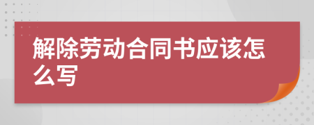 解除劳动合同书应该怎么写
