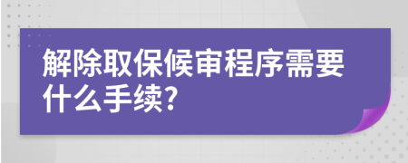 解除取保候审程序需要什么手续?