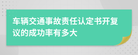 车辆交通事故责任认定书开复议的成功率有多大