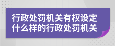 行政处罚机关有权设定什么样的行政处罚机关