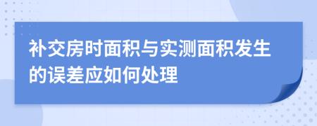 补交房时面积与实测面积发生的误差应如何处理