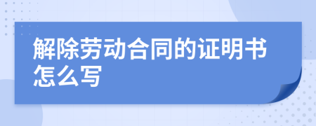 解除劳动合同的证明书怎么写