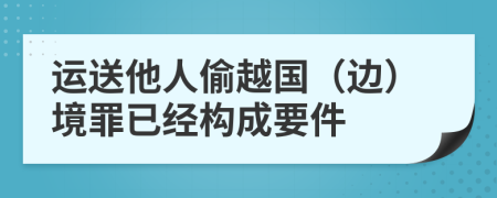 运送他人偷越国（边）境罪已经构成要件