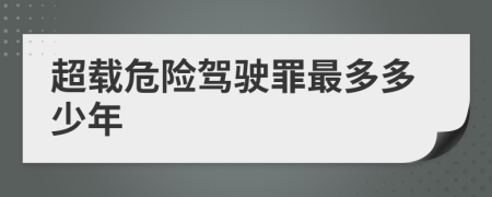 超载危险驾驶罪最多多少年