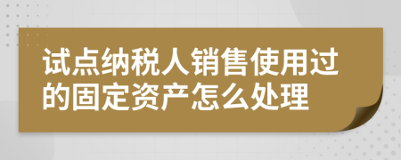 试点纳税人销售使用过的固定资产怎么处理