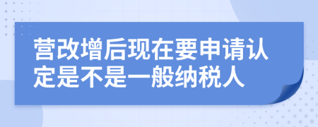 营改增后现在要申请认定是不是一般纳税人