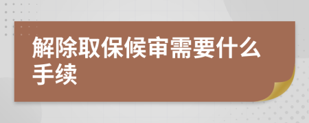 解除取保候审需要什么手续