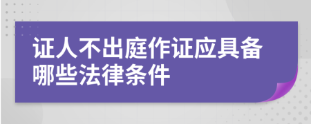 证人不出庭作证应具备哪些法律条件