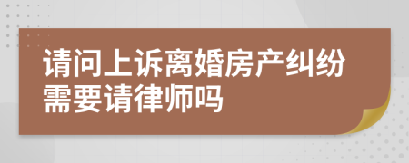 请问上诉离婚房产纠纷需要请律师吗