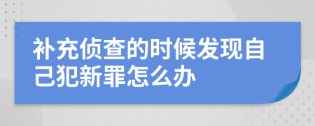 补充侦查的时候发现自己犯新罪怎么办