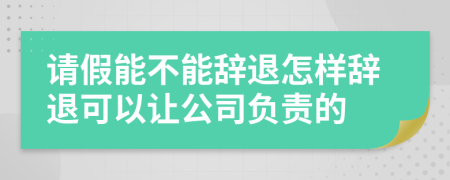 请假能不能辞退怎样辞退可以让公司负责的