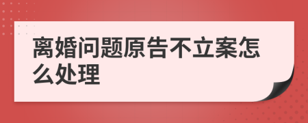 离婚问题原告不立案怎么处理