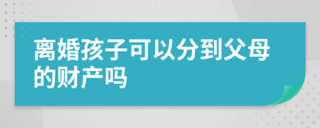 离婚孩子可以分到父母的财产吗