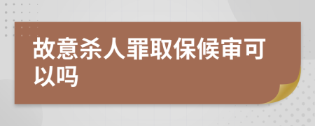 故意杀人罪取保候审可以吗