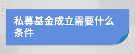 私募基金成立需要什么条件