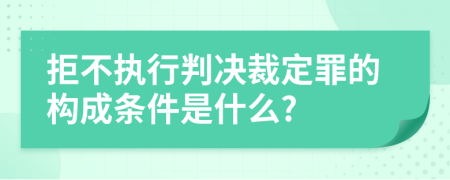 拒不执行判决裁定罪的构成条件是什么?