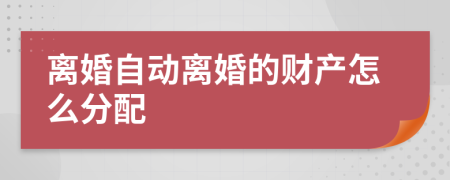 离婚自动离婚的财产怎么分配