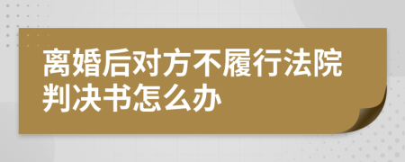 离婚后对方不履行法院判决书怎么办