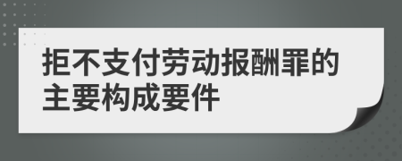 拒不支付劳动报酬罪的主要构成要件