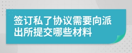 签订私了协议需要向派出所提交哪些材料