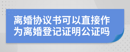 离婚协议书可以直接作为离婚登记证明公证吗