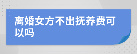 离婚女方不出抚养费可以吗