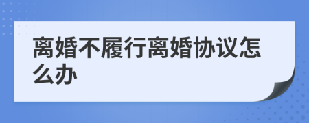 离婚不履行离婚协议怎么办