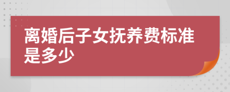 离婚后子女抚养费标准是多少