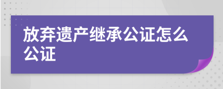 放弃遗产继承公证怎么公证