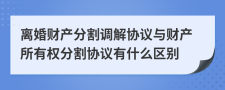 离婚财产分割调解协议与财产所有权分割协议有什么区别