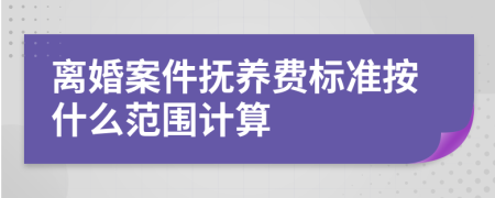 离婚案件抚养费标准按什么范围计算