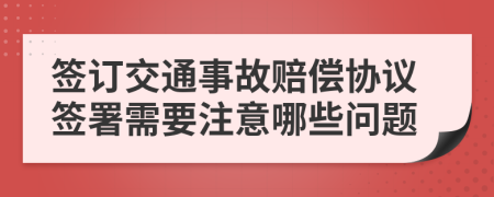 签订交通事故赔偿协议签署需要注意哪些问题