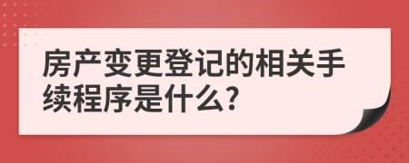 房产变更登记的相关手续程序是什么?