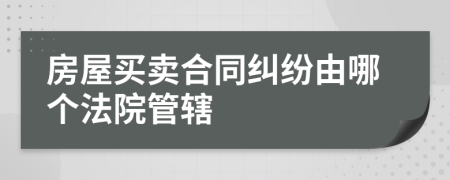 房屋买卖合同纠纷由哪个法院管辖