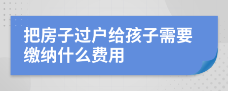 把房子过户给孩子需要缴纳什么费用