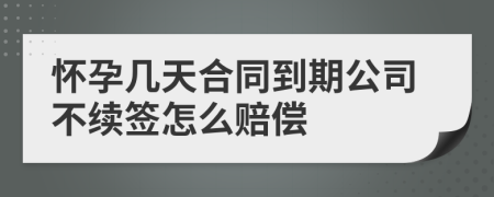 怀孕几天合同到期公司不续签怎么赔偿