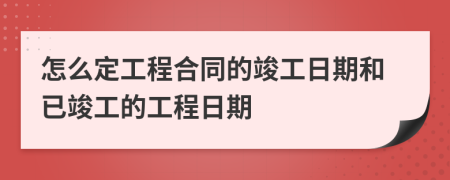 怎么定工程合同的竣工日期和已竣工的工程日期